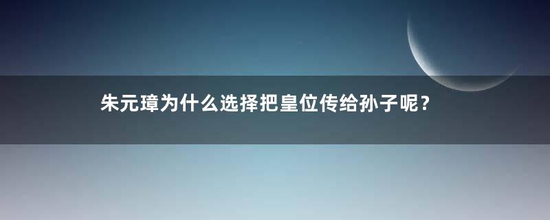 朱元璋为什么选择把皇位传给孙子呢？