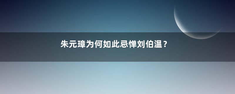 朱元璋为何如此忌惮刘伯温？