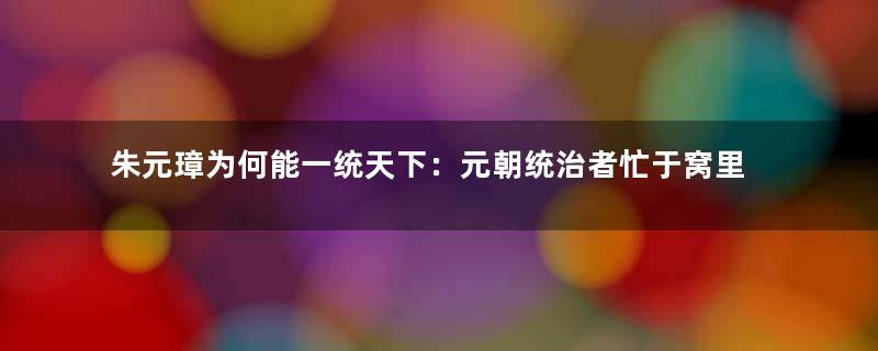 朱元璋为何能一统天下：元朝统治者忙于窝里斗