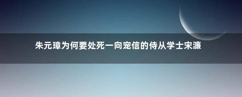 朱元璋为何要处死一向宠信的侍从学士宋濂