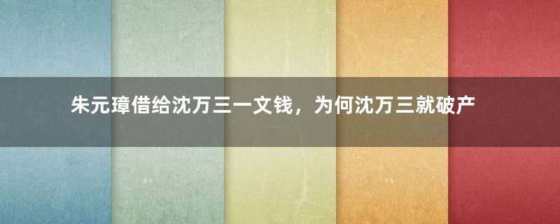 朱元璋借给沈万三一文钱，为何沈万三就破产了？