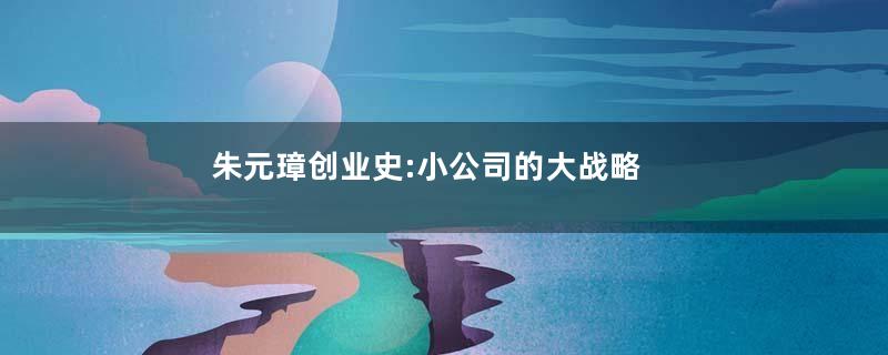 朱元璋创业史:小公司的大战略