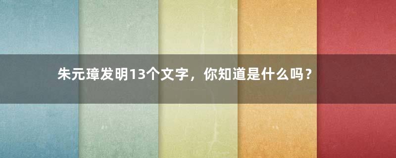 朱元璋发明13个文字，你知道是什么吗？