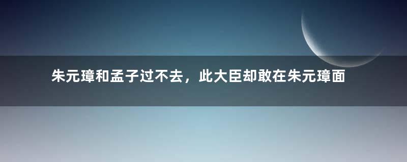 朱元璋和孟子过不去，此大臣却敢在朱元璋面前提