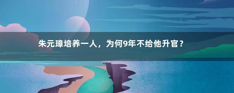 朱元璋培养一人，为何9年不给他升官？