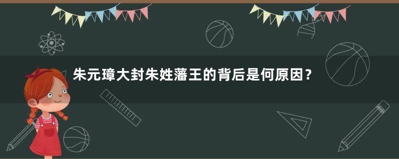 朱元璋大封朱姓藩王的背后是何原因？