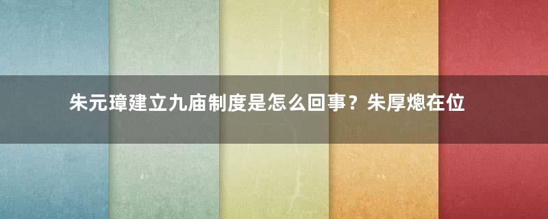 朱元璋建立九庙制度是怎么回事？朱厚熜在位期间经历什么变化/