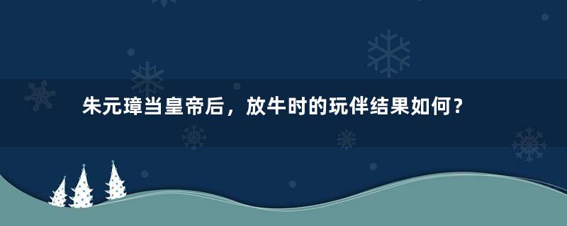 朱元璋当皇帝后，放牛时的玩伴结果如何？