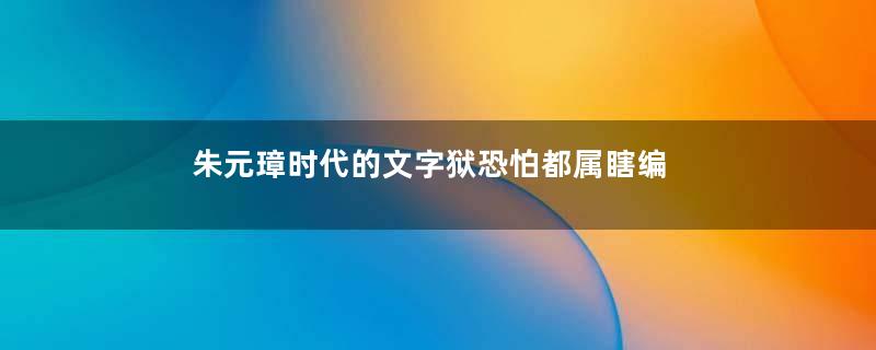 朱元璋时代的文字狱恐怕都属瞎编