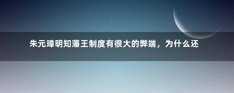 朱元璋明知藩王制度有很大的弊端，为什么还要分封藩王？