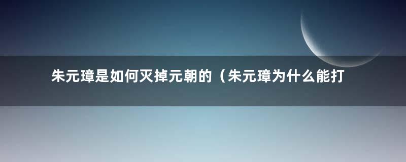 朱元璋是如何灭掉元朝的（朱元璋为什么能打败元朝）
