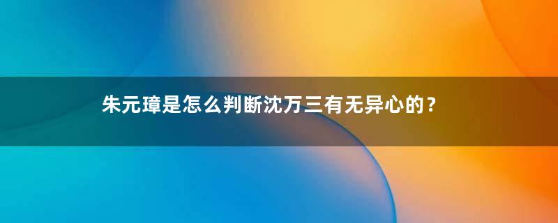 朱元璋是怎么判断沈万三有无异心的？