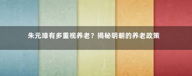 朱元璋有多重视养老？揭秘明朝的养老政策