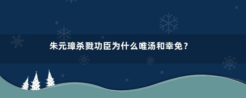 朱元璋杀戮功臣为什么唯汤和幸免？