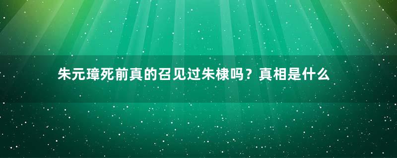 朱元璋死前真的召见过朱棣吗？真相是什么