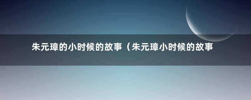 朱元璋的小时候的故事（朱元璋小时候的故事视频）