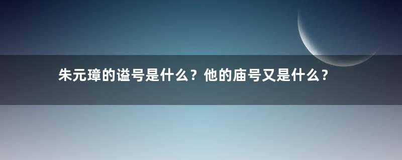 朱元璋的谥号是什么？他的庙号又是什么？