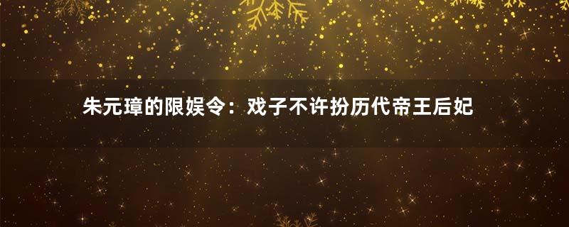 朱元璋的限娱令：戏子不许扮历代帝王后妃