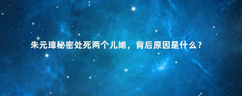 朱元璋秘密处死两个儿媳，背后原因是什么？