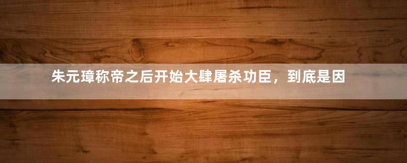 朱元璋称帝之后开始大肆屠杀功臣，到底是因为什么？