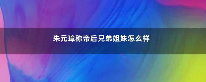 朱元璋称帝后兄弟姐妹怎么样