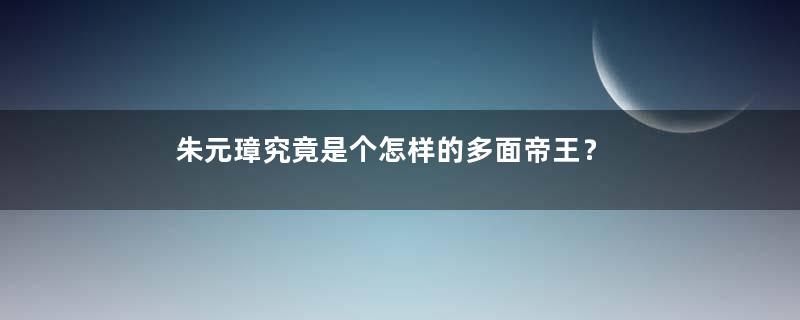 朱元璋究竟是个怎样的多面帝王？