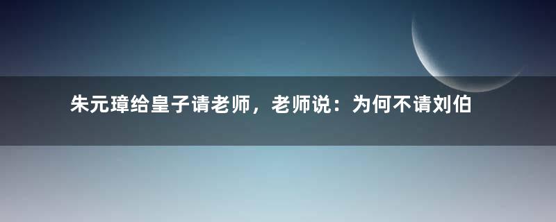 朱元璋给皇子请老师，老师说：为何不请刘伯温？