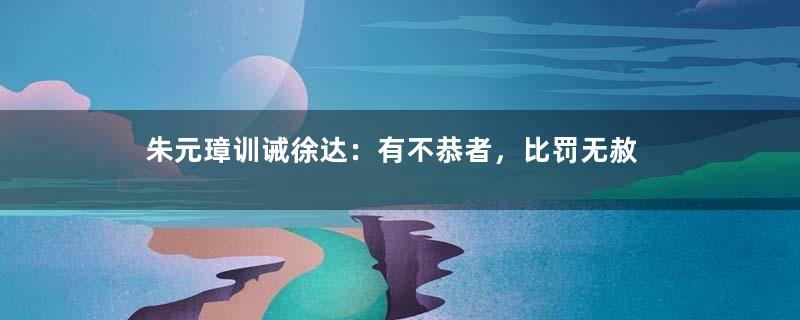 朱元璋训诫徐达：有不恭者，比罚无赦