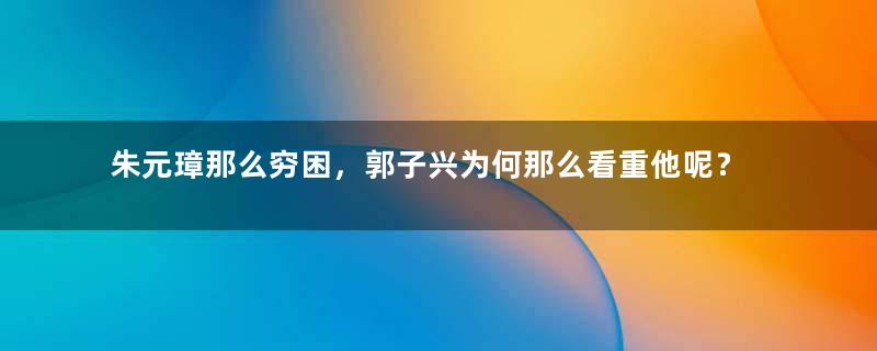 朱元璋那么穷困，郭子兴为何那么看重他呢？