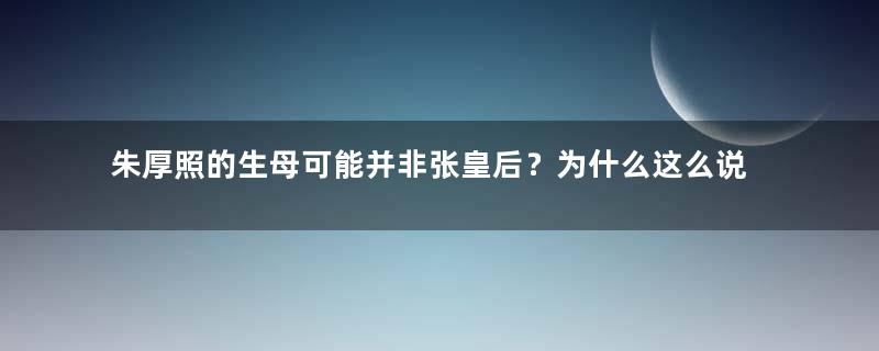 朱厚照的生母可能并非张皇后？为什么这么说呢？