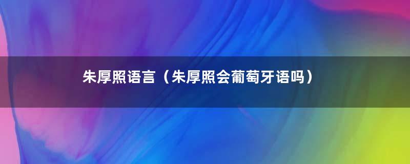 朱厚照语言（朱厚照会葡萄牙语吗）