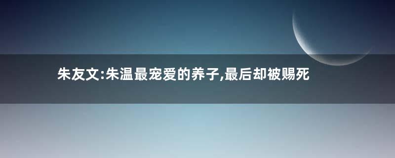 朱友文:朱温最宠爱的养子,最后却被赐死