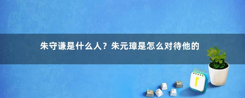 朱守谦是什么人？朱元璋是怎么对待他的