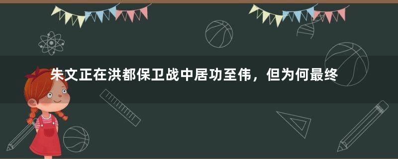 朱文正在洪都保卫战中居功至伟，但为何最终却郁郁而死？