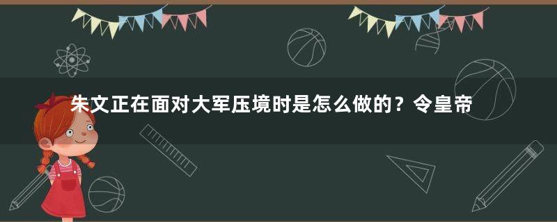 朱文正在面对大军压境时是怎么做的？令皇帝刮目相看