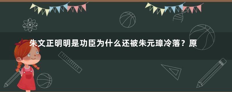 朱文正明明是功臣为什么还被朱元璋冷落？原因是什么