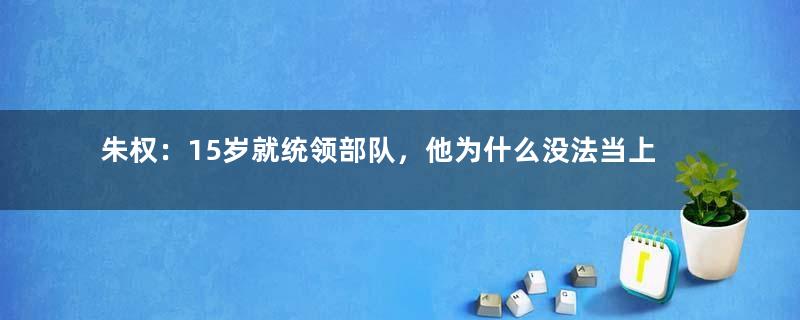 朱权：15岁就统领部队，他为什么没法当上皇帝？