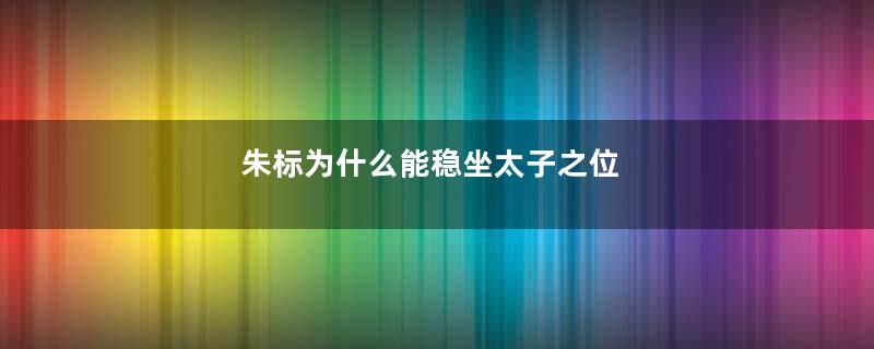 朱标为什么能稳坐太子之位