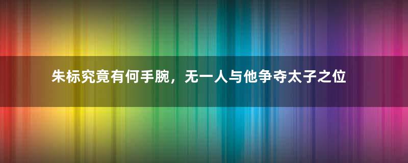 朱标究竟有何手腕，无一人与他争夺太子之位？