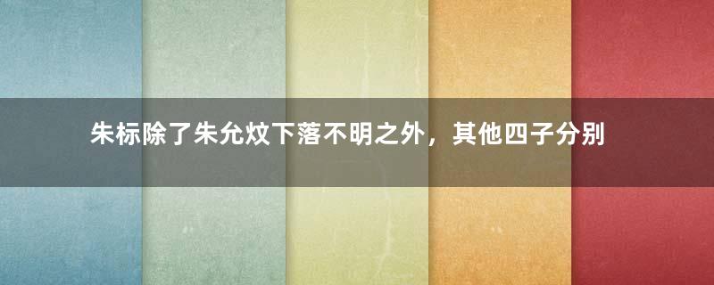 朱标除了朱允炆下落不明之外，其他四子分别是什么下场？