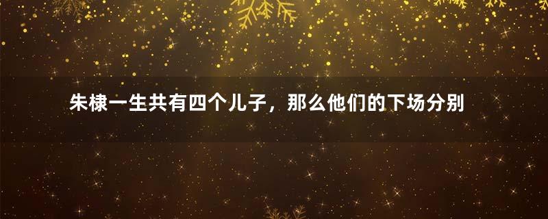 朱棣一生共有四个儿子，那么他们的下场分别是什么？