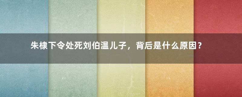 朱棣下令处死刘伯温儿子，背后是什么原因？