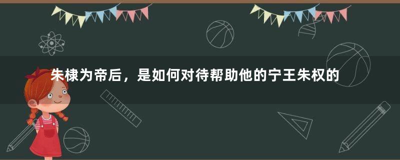 朱棣为帝后，是如何对待帮助他的宁王朱权的？