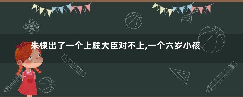 朱棣出了一个上联大臣对不上,一个六岁小孩对出来了