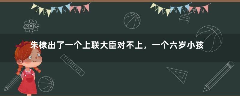 朱棣出了一个上联大臣对不上，一个六岁小孩对出来了