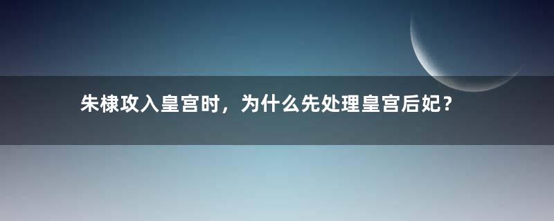 朱棣攻入皇宫时，为什么先处理皇宫后妃？