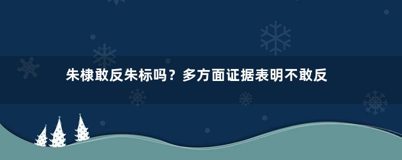 朱棣敢反朱标吗？多方面证据表明不敢反