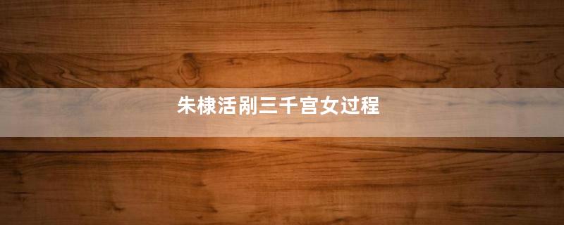 朱棣活剐三千宫女过程