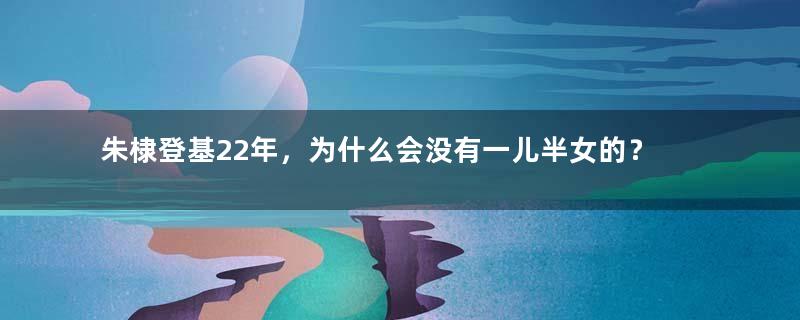 朱棣登基22年，为什么会没有一儿半女的？