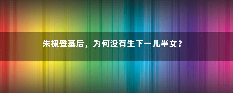 朱棣登基后，为何没有生下一儿半女？